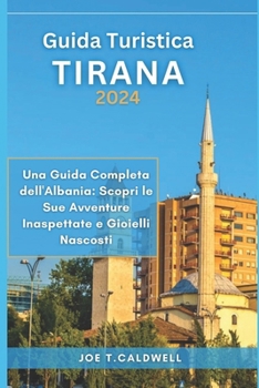 GUIDA TURISTICA TIRANA 2024: Una Guida Completa dell'Albania: Scopri le Sue Avventure Inaspettate e Gioielli Nascosti (TRAVEL GUIDE BOOKS)