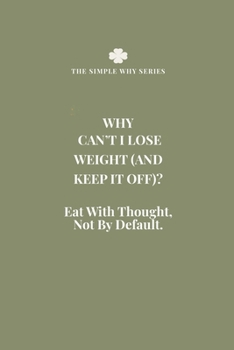 WHY CAN'T I LOSE WEIGHT (AND KEEP IT OFF)?: EAT WITH THOUGHT NOT BY DEFAULT