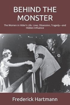 BEHIND THE MONSTER: The Women in Hitler's Life. Love, Obsession, Tragedy—and Hidden Influence (THE HITLER TRILOGY. Psychology, Love, Power and the Fall of the Third Reich)