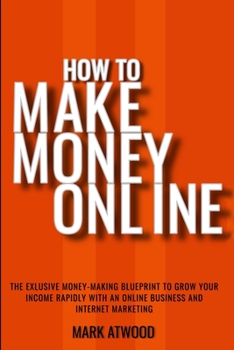Paperback How to Make Money Online: The Exclusive Money Making Blueprint to Grow Your Income Rapidly with an Online Business and Internet Marketing Book
