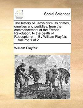 Paperback The history of Jacobinism, its crimes, cruelties and perfidies, from the commencement of the French Revolution, to the death of Robespierre: ... By Wi Book