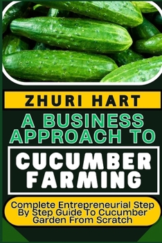 Paperback A Business Approach to Cucumber Farming: Complete Entrepreneurial Step By Step Guide To Cucumber Garden From Scratch Book