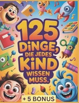 125 Dinge, die jedes Kind wissen muss: Unverzichtbare Lebenskompetenzen für jedes Kind: Selbstvertrauen, Sicherheit, Selbstständigkeit und Werkzeuge, ... der heutigen Welt zu wachsen (German Edition)