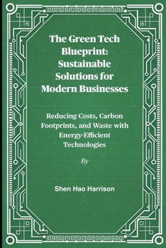 The Green Tech Blueprint: Sustainable Solutions for Modern Businesses: Reducing Costs, Carbon Footprints, and Waste with Energy-Efficient Technologies