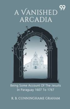 A Vanished Arcadia Being Some Account Of The Jesuits In Paraguay 1607 To 1767
