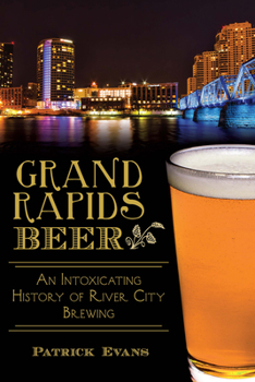 Grand Rapids Beer: An Intoxicating History of River City Brewing - Book  of the Beer!