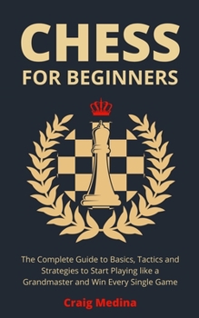 Paperback Chess for Beginners: The Complete Guide to Basics, Tactics and Strategies to Start Playing like a Grandmaster and Win Every Single Game. Book