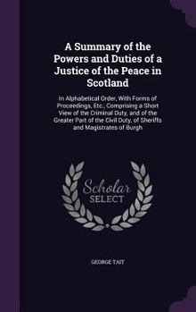 Hardcover A Summary of the Powers and Duties of a Justice of the Peace in Scotland: In Alphabetical Order, With Forms of Proceedings, Etc., Comprising a Short V Book