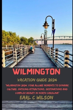 Wilmington Vacation Guide 2024: "Wilmington 2024: Your Allure Moments To Dynamic Culture, Enticing Attractions, Destinations and Complex Beauty in Nor