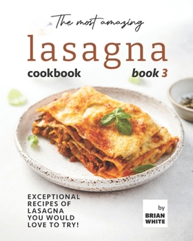 Paperback The Most Amazing Lasagna Cookbook - Book 3: Exceptional Recipes of Lasagna You Would Love to Try! Book