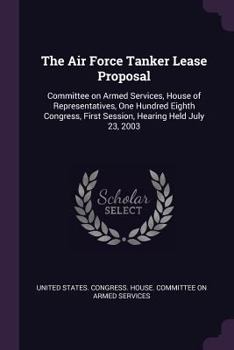 The Air Force Tanker Lease Proposal: Committee on Armed Services, House of Representatives, One Hundred Eighth Congress, First Session, Hearing Held July 23, 2003