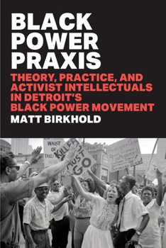 Black Power Praxis: Theory, Practice, and Activist Intellectuals in Detroit's Black Power Movement