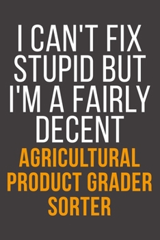 I Can't Fix Stupid But I'm A Fairly Decent Agricultural Product Grader Sorter: Funny Blank Lined Notebook For Coworker, Boss & Friend