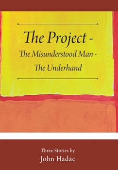 Hardcover The Project - The Misunderstood Man - The Underhand: Three Stories by John Hadac Book