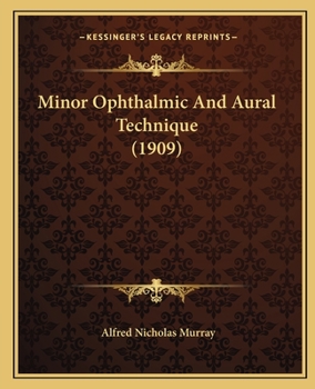 Minor Ophthalmic and Aural Technique: A Short Treatise Dealing with Minor Procedures about the Eye and Ear. Adapted to the Use of Those Requiring a Comprehensive Knowledge of This Subject