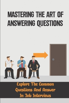 Paperback Mastering The Art Of Answering Questions: Explore The Common Questions And Answer In Job Interviews: Guide For Job Interviews Book