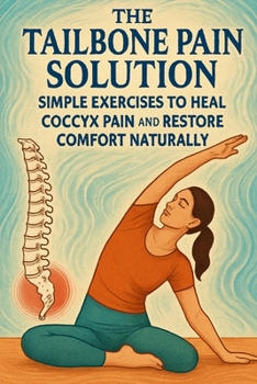 The Tailbone Pain Solution: Simple Exercises to Heal Coccyx Pain and Restore Comfort Naturally