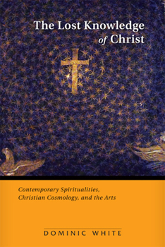 Paperback The Lost Knowledge of Christ: Contemporary Spiritualities, Christian Cosmology, and the Arts Book