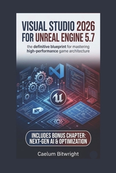Visual Studio 2026 for Unreal Engine 5.7: The Definitive Blueprint for Mastering High-Performance Game Architecture (The Caelum Protocol)