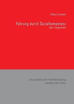 Führung durch Sozialkompetenz: Eine sophistische Veröffentlichung zwischen den Zeilen, aus der Praxis - für die Praxis.