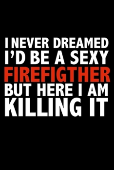 I never dreamed I'd a sexy firefighter but here I am killing it Career Journal 6 x 9 120 pages notebook: Funny Careers Graduation Notebook