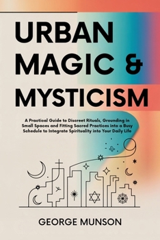 Urban Magic & Mysticism: A Practical Guide to Discreet Rituals, Grounding in Small Spaces and Fitting Sacred Practices into a Busy Schedule to Integrate Spirituality into Your Daily Life