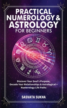 Paperback Practical Numerology & Astrology For Beginners: Discover Your Soul's Purpose, Decode Your Relationships& Astrological+Numerology Life Paths Book