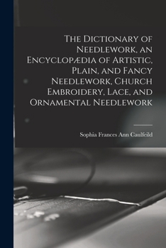 Paperback The Dictionary of Needlework, an Encyclopædia of Artistic, Plain, and Fancy Needlework, Church Embroidery, Lace, and Ornamental Needlework Book