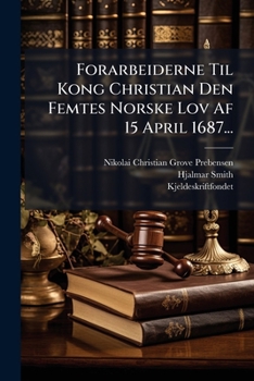 Forarbeiderne Til Kong Christian Den Femtes Norske Lov Af 15 April 1687...