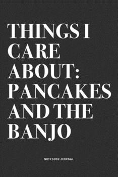 Things I Care About: Pancakes And The Banjo: A 6x9 Inch Diary Notebook Journal With A Bold Text Font Slogan On A Matte Cover and 120 Blank Lined Pages Makes A Great Alternative To A Card