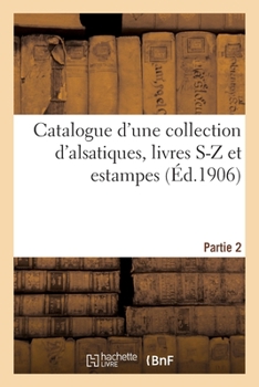 Catalogue d'Une Collection d'Alsatiques, Livres S-Z Et Estampes. Partie 2