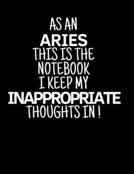 As a Aries This is the Notebook I Keep My Inappropriate Thoughts In!: Funny Zodiac novelty gag gift for men and women; XL - 8.5" x 11" (21.59cm x 27.94cm) , 110 page, blank college rule lines,