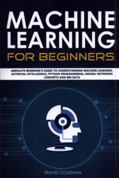 Paperback Machine Learning for Beginners: Absolute Beginner's Guide to Understanding Machine Learning, Artificial Intelligence, Python Programming, Neural Networks Concepts and Big Data Book