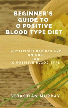 Paperback Beginner's Guide To O Positive Blood Type Diet: Nutritious Recipes (Foods) for O Positive Blood Type Diet Book