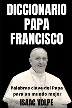 DICCIONARIO PAPA FRANCISCO. Palabras clave del Papa para un mundo mejor: Explorando el vocabulario del Papa Francisco y encontrando la luz en las palabras (Spanish Edition)