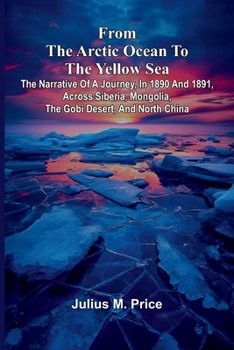 From the Arctic Ocean to the Yellow Sea: The narrative of a journey, in 1890 and 1891, across Siberia, Mongolia, the Gobi desert, and north China
