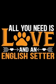 All You Need Is Love and an English Setter: Cool English Setter Dog Journal Notebook - Gifts Idea for English Setter Dog Lovers Notebook for Men & Women.
