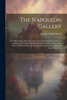 Paperback The Napoleon Gallery: Or, Illustrations of the Life and Times of the Emperor of France. Engraved by Reveil, and Other Eminent Artists, From Book