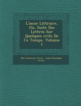 Paperback L'Ann E Litt Raire, Ou, Suite Des Lettres Sur Quelques Crits de Ce Temps, Volume 1 [French] Book