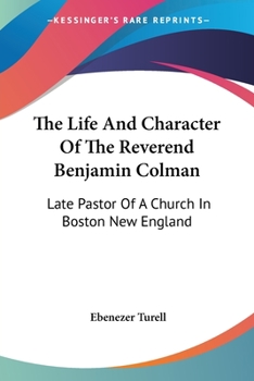 The Life And Character Of The Reverend Benjamin Colman: Late Pastor Of A Church In Boston New England