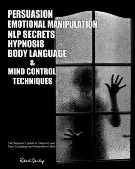 Persuasion, Emotional Manipulation, NLP Secrets, Hypnosis, Body Language, and Mind Control Techniques: The Beginner's Guide to Improve Your Dark Psychology and Manipulation Skills