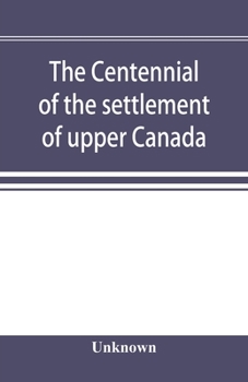 The Centennial of the Settlement of Upper Canada by the United Empire Loyalists, 1784-1884