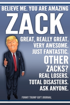 Funny Trump Journal - Believe Me. You Are Amazing Zack Great, Really Great. Very Awesome. Just Fantastic. Other Zacks? Real Losers. Total Disasters. Ask Anyone. Funny Trump Gift Journal: Custom Zack P