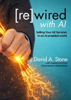 re(wired) with AI: Selling Your AE Services in an AI-enabled World (The A/E Marketing Series)