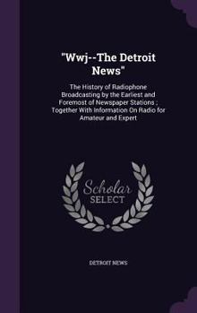 Hardcover Wwj--The Detroit News: The History of Radiophone Broadcasting by the Earliest and Foremost of Newspaper Stations; Together with Information o Book