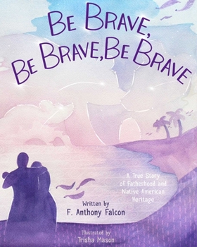 Hardcover Be Brave, Be Brave, Be Brave: A True Story of Fatherhood and Native American Heritage Book