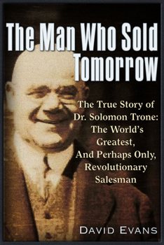 The Man Who Sold Tomorrow: The True Story of Dr. Solomon Trone The World’s Greatest  Most Successful  Perhaps Only Revolutionary Salesman