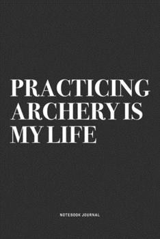 Practicing Archery Is My Life: A 6x9 Inch Notebook Diary Journal With A Bold Text Font Slogan On A Matte Cover and 120 Blank Lined Pages Makes A Great Alternative To A Card