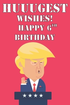 Huuugest Wishes Happy 6th Birthday: Funny Donald Trump 6th Birthday Journal / Notebook / Diary Gag Gift Idea Way Better Then A Card (6x9 - 110 Blank Lined Pages)