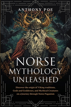 Norse Mythology Unleashed: Discover the Origin of Viking Traditions, Gods and Goddesses, and Mythical Creatures on a Journey Through Norse Paganism